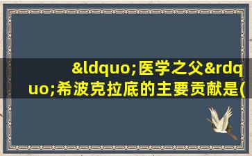 “医学之父”希波克拉底的主要贡献是( )